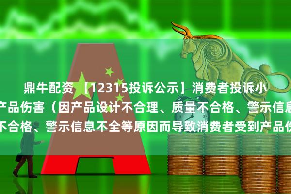 鼎牛配资 【12315投诉公示】消费者投诉小熊电器导致消费者受到产品伤害（因产品设计不合理、质量不合格、警示信息不全等原因而导致消费者受到产品伤害）问题