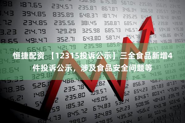 恒捷配资 【12315投诉公示】三全食品新增4件投诉公示，涉及食品安全问题等