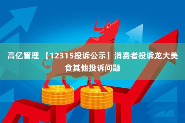 高亿管理 【12315投诉公示】消费者投诉龙大美食其他投诉问题