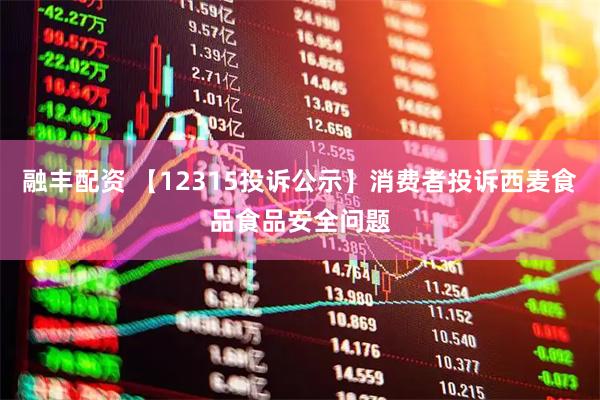融丰配资 【12315投诉公示】消费者投诉西麦食品食品安全问题