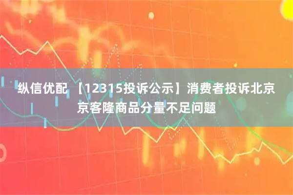 纵信优配 【12315投诉公示】消费者投诉北京京客隆商品分量不足问题