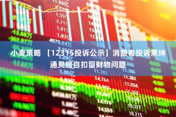 小麦策略 【12315投诉公示】消费者投诉莱绅通灵擅自扣留财物问题