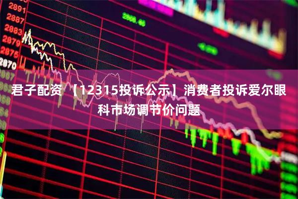 君子配资 【12315投诉公示】消费者投诉爱尔眼科市场调节价问题