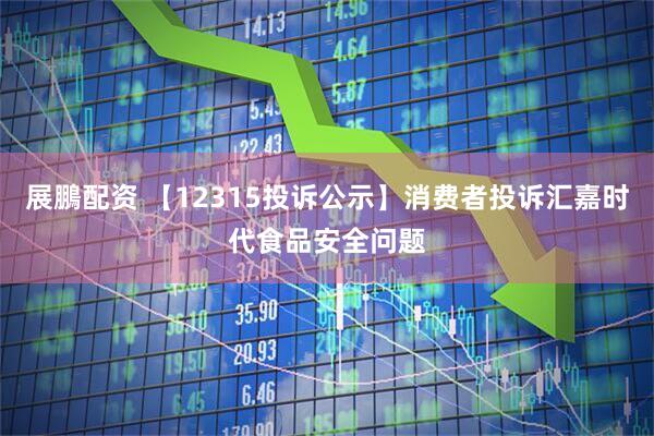 展鵬配资 【12315投诉公示】消费者投诉汇嘉时代食品安全问题