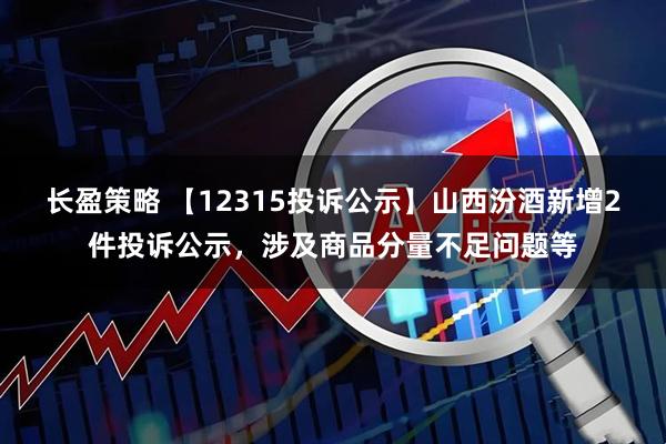 长盈策略 【12315投诉公示】山西汾酒新增2件投诉公示，涉及商品分量不足问题等