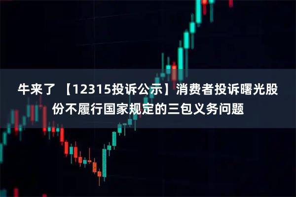 牛来了 【12315投诉公示】消费者投诉曙光股份不履行国家规定的三包义务问题