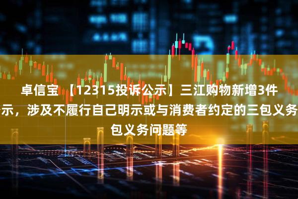 卓信宝 【12315投诉公示】三江购物新增3件投诉公示，涉及不履行自己明示或与消费者约定的三包义务问题等