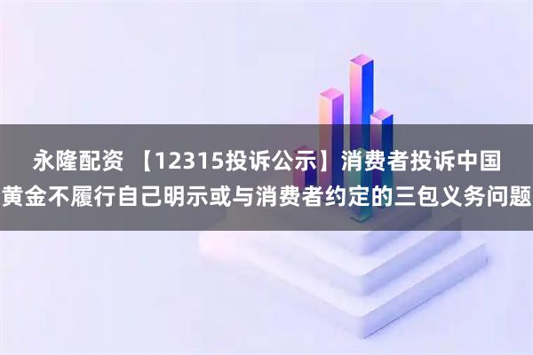 永隆配资 【12315投诉公示】消费者投诉中国黄金不履行自己明示或与消费者约定的三包义务问题
