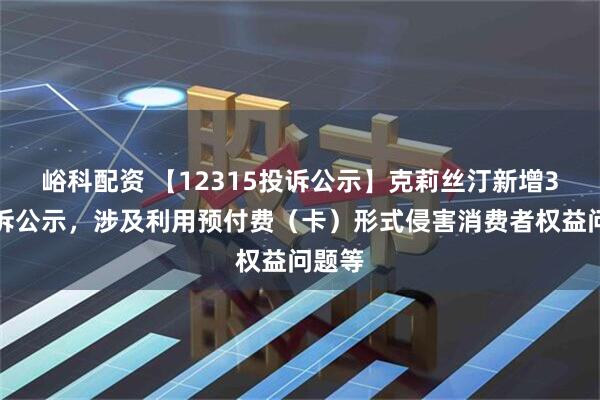 峪科配资 【12315投诉公示】克莉丝汀新增3件投诉公示，涉及利用预付费（卡）形式侵害消费者权益问题等