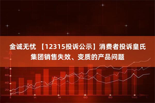 金诚无忧 【12315投诉公示】消费者投诉皇氏集团销售失效、变质的产品问题