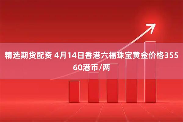 精选期货配资 4月14日香港六福珠宝黄金价格35560港币/两