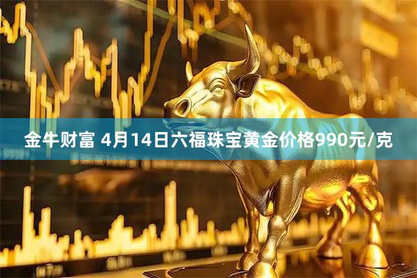 金牛财富 4月14日六福珠宝黄金价格990元/克