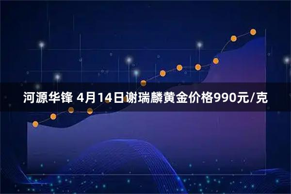 河源华锋 4月14日谢瑞麟黄金价格990元/克