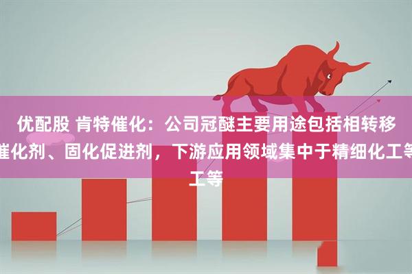 优配股 肯特催化：公司冠醚主要用途包括相转移催化剂、固化促进剂，下游应用领域集中于精细化工等