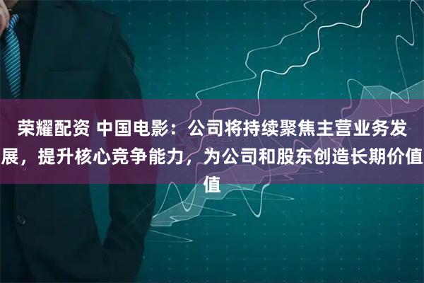 荣耀配资 中国电影：公司将持续聚焦主营业务发展，提升核心竞争能力，为公司和股东创造长期价值