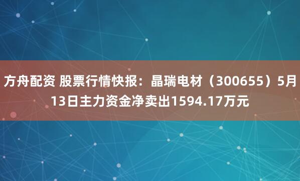 方舟配资 股票行情快报：晶瑞电材（300655）5月13日主力资金净卖出1594.17万元