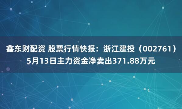鑫东财配资 股票行情快报：浙江建投（002761）5月13日主力资金净卖出371.88万元