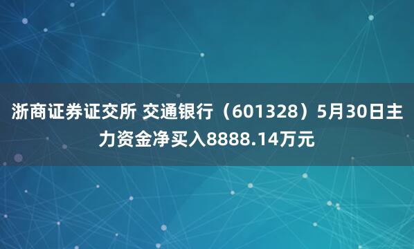 浙商证券证交所 交通银行（601328）5月30日主力资金净买入8888.14万元