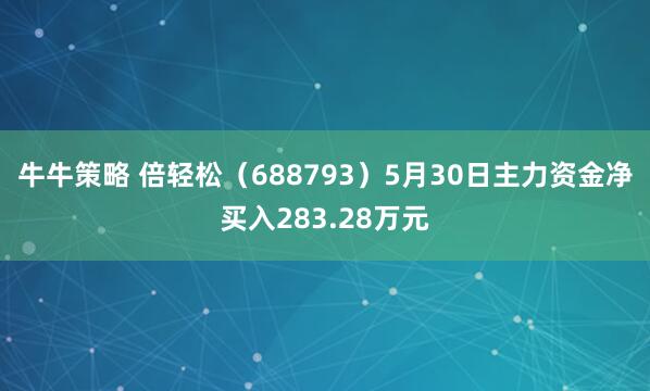牛牛策略 倍轻松（688793）5月30日主力资金净买入283.28万元
