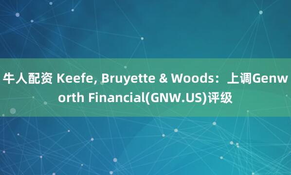 牛人配资 Keefe, Bruyette & Woods：上调Genworth Financial(GNW.US)评级