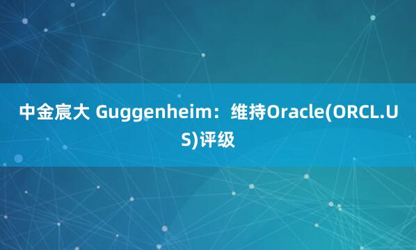 中金宸大 Guggenheim：维持Oracle(ORCL.US)评级