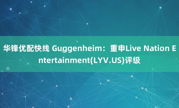 华锋优配快线 Guggenheim：重申Live Nation Entertainment(LYV.US)评级