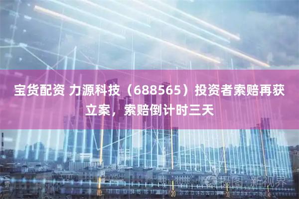 宝货配资 力源科技（688565）投资者索赔再获立案，索赔倒计时三天