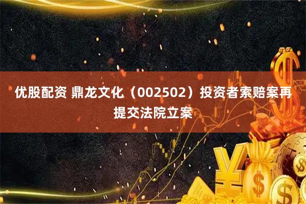 优股配资 鼎龙文化（002502）投资者索赔案再提交法院立案