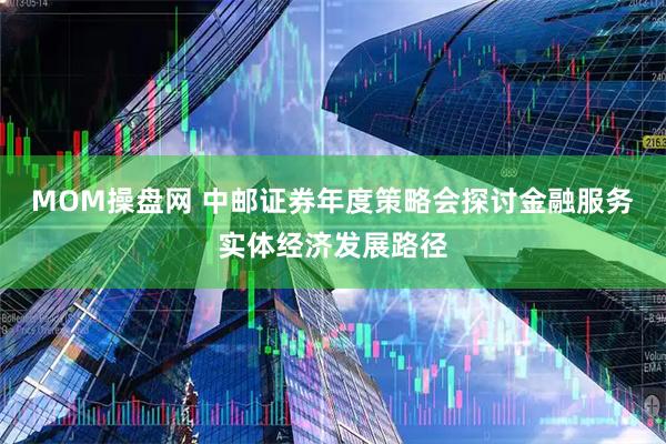 MOM操盘网 中邮证券年度策略会探讨金融服务实体经济发展路径