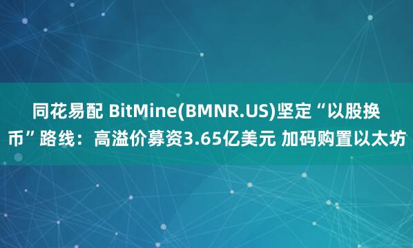 同花易配 BitMine(BMNR.US)坚定“以股换币”路线：高溢价募资3.65亿美元 加码购置以太坊