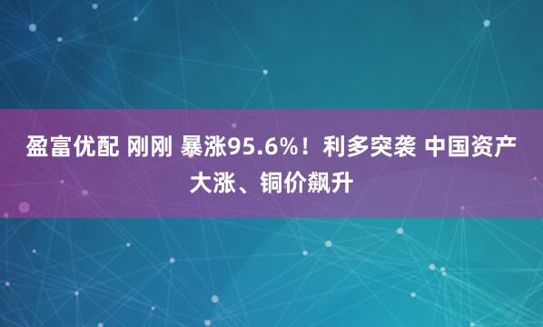 盈富优配 刚刚 暴涨95.6%！利多突袭 中国资产大涨、铜价飙升