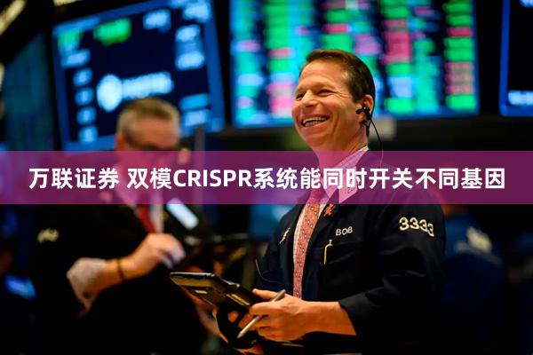 万联证券 双模CRISPR系统能同时开关不同基因