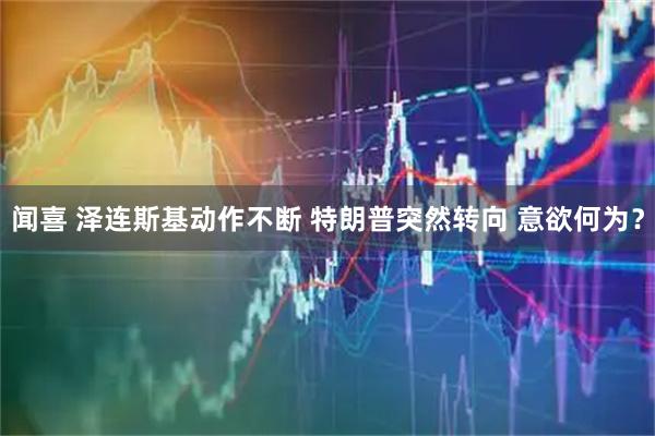 闻喜 泽连斯基动作不断 特朗普突然转向 意欲何为？