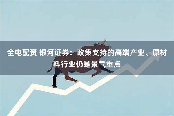 全电配资 银河证券：政策支持的高端产业、原材料行业仍是景气重点