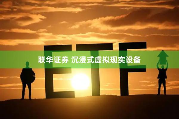 联华证券 沉浸式虚拟现实设备