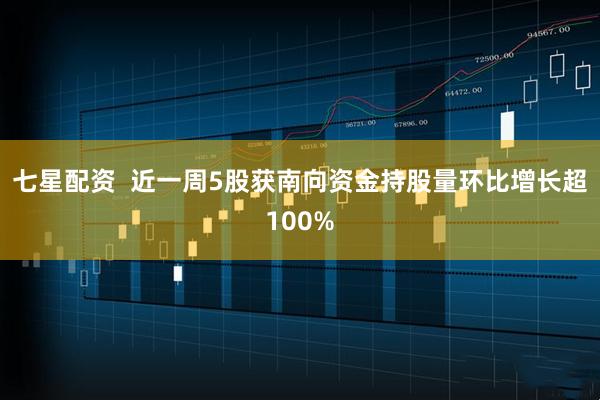 七星配资  近一周5股获南向资金持股量环比增长超100%