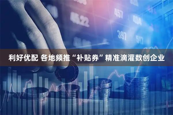 利好优配 各地频推“补贴券”精准滴灌数创企业