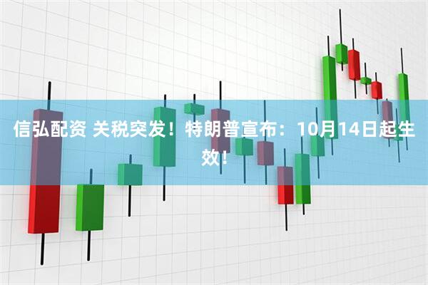 信弘配资 关税突发！特朗普宣布：10月14日起生效！