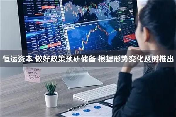 恒运资本 做好政策预研储备 根据形势变化及时推出