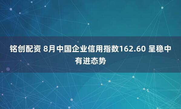 铭创配资 8月中国企业信用指数162.60 呈稳中有进态势