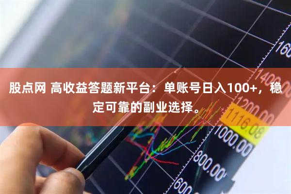 股点网 高收益答题新平台：单账号日入100+，稳定可靠的副业选择。